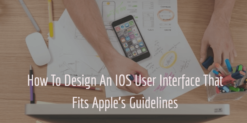 How To Design An IOS User Interface That Fits Apple’s Guidelines