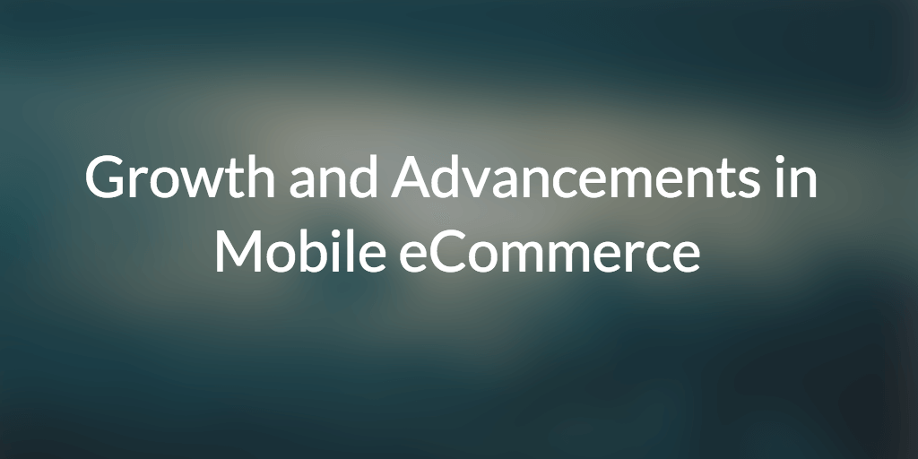 Growth and Advancements in Mobile eCommerce